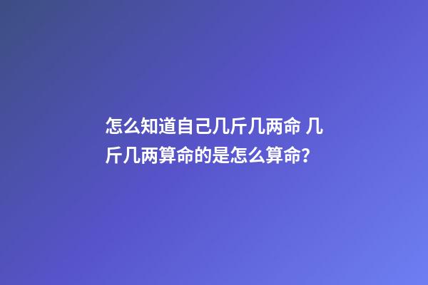 怎么知道自己几斤几两命 几斤几两算命的是怎么算命？-第1张-观点-玄机派